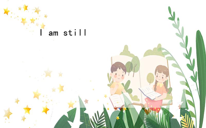 I am still