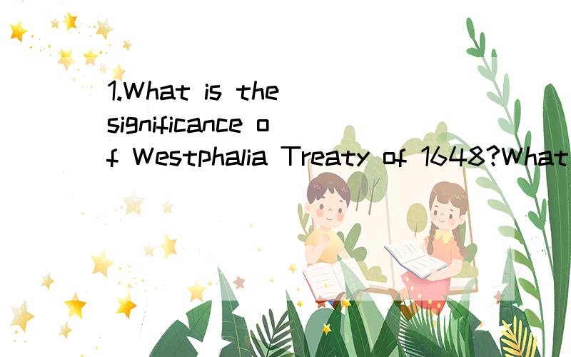 1.What is the significance of Westphalia Treaty of 1648?What is the significance of Westphalia Treaty of 1648?（.1648年的威斯特伐利亚条约的意义是什么?）最好用英文回答   ,  用汉语回答正确也可以