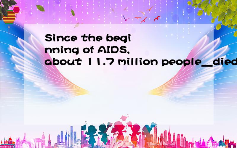 Since the beginning of AIDS,about 11.7 million people__died of it.has还是have我认为是have,但例句上是has,