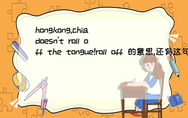 hongkong,chia doesn't roll off the tongue!roll off 的意思,还有这句话的意思,请各位达人指教!感激不尽~