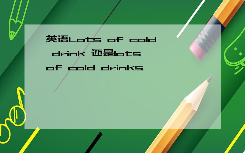 英语Lots of cold drink 还是lots of cold drinks