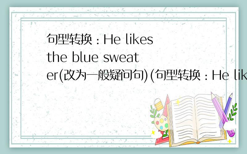 句型转换：He likes the blue sweater(改为一般疑问句)(句型转换：He likes the blue sweater(改为一般疑问句)( )he( )the blue sweater Yes,he does