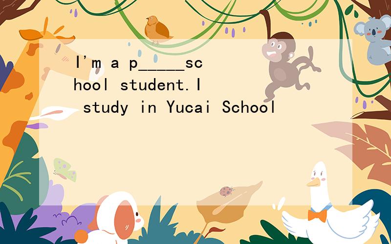 I'm a p_____school student.I study in Yucai School