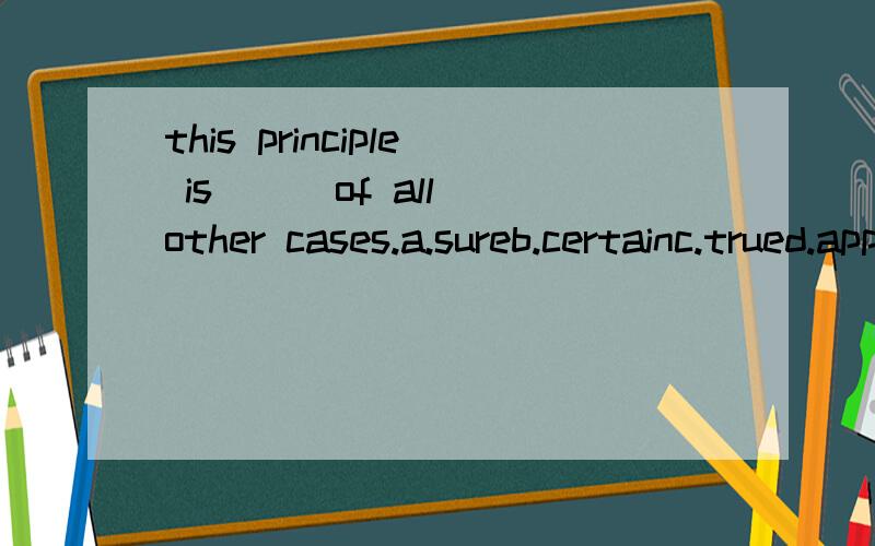 this principle is __ of all other cases.a.sureb.certainc.trued.applicable选哪个?