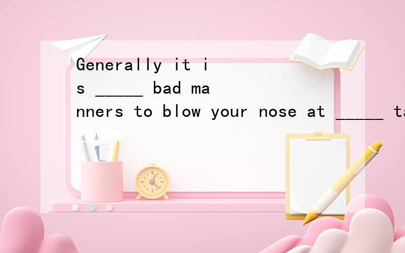 Generally it is _____ bad manners to blow your nose at _____ table or spit (吐痰) in ____ public places.A.∕; the; the B.the; a; ∕ C.∕; ∕; ∕ D.the; ∕; ∕