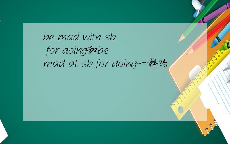 be mad with sb for doing和be mad at sb for doing一样吗