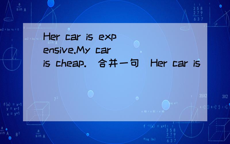 Her car is expensive.My car is cheap.(合并一句)Her car is __ expensive __最后是两个空