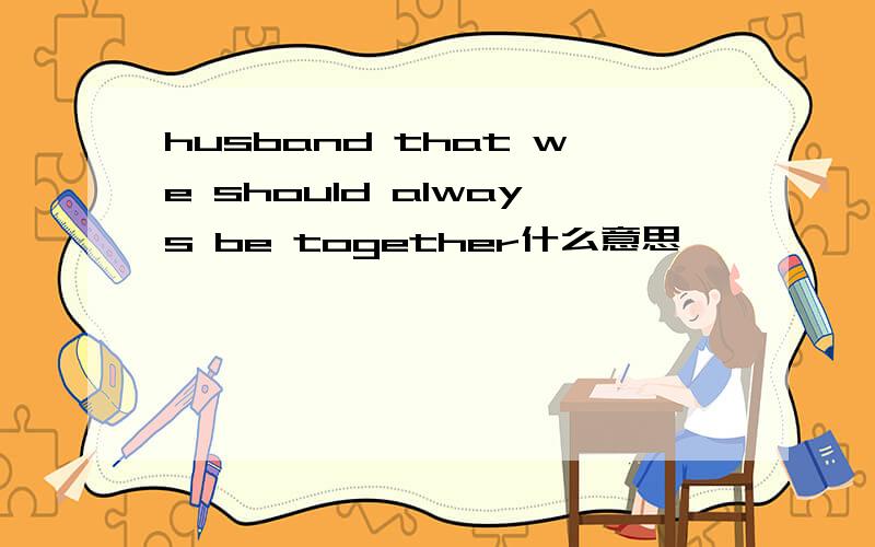 husband that we should always be together什么意思