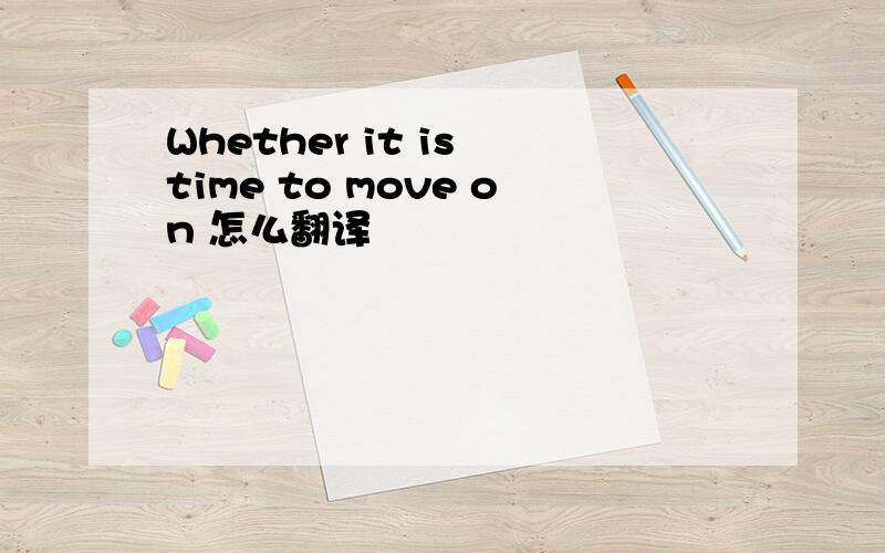Whether it is time to move on 怎么翻译
