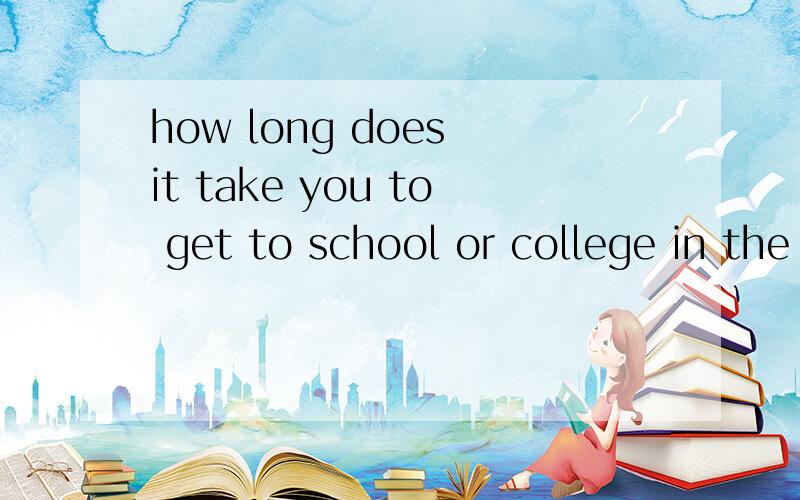 how long does it take you to get to school or college in the mornings是什么意思