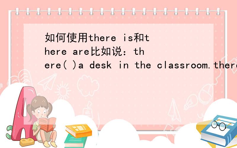 如何使用there is和there are比如说：there( )a desk in the classroom.there ( ) no ink in my pen.