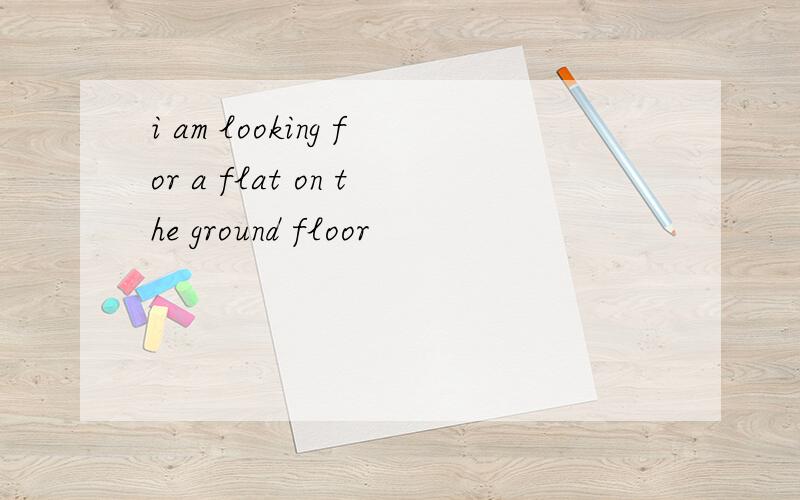 i am looking for a flat on the ground floor