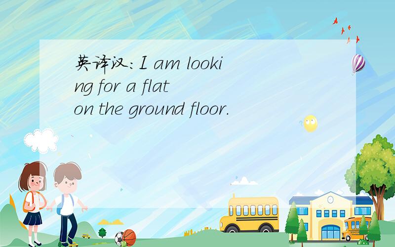 英译汉：I am looking for a flat on the ground floor.
