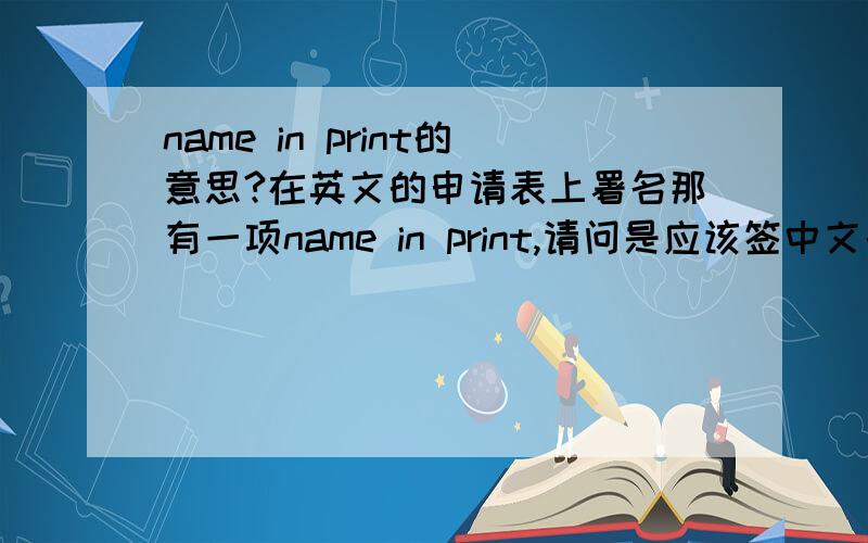 name in print的意思?在英文的申请表上署名那有一项name in print,请问是应该签中文名字呢还是汉语拼音的名字呢?还有一项signature ,这项是捺手印还是签名呢?