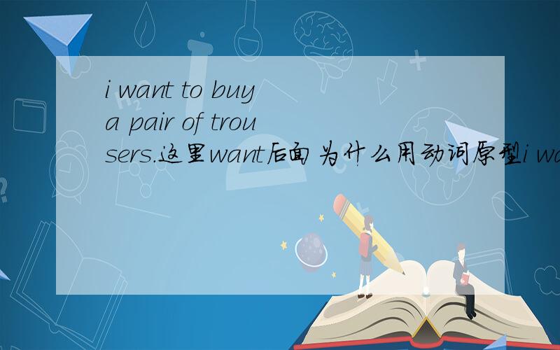 i want to buy a pair of trousers.这里want后面为什么用动词原型i want to buy a pair of trousers.这里want后面为什么用动词原型