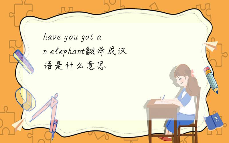 have you got an elephant翻译成汉语是什么意思