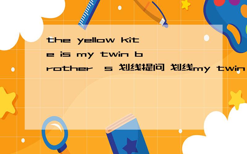 the yellow kite is my twin brother's 划线提问 划线my twin brother's （）（） the yellow kite.