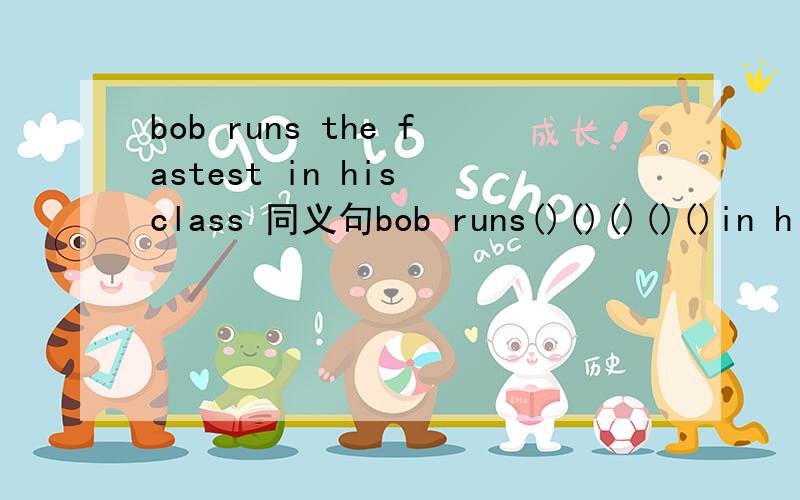 bob runs the fastest in his class 同义句bob runs()()()()()in his class