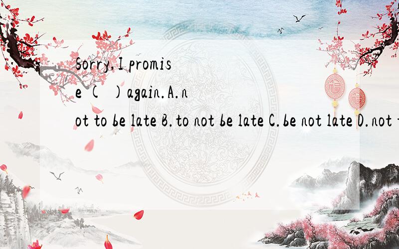 Sorry,I promise ( )again.A.not to be late B.to not be late C.be not late D.not to late