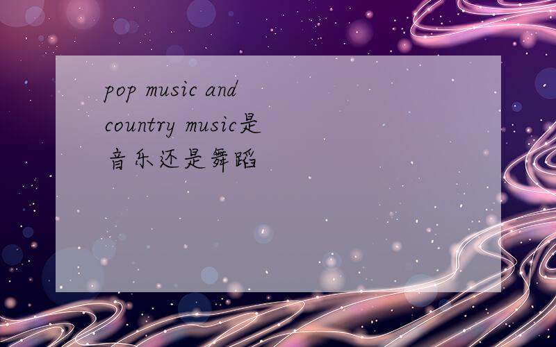 pop music and country music是音乐还是舞蹈