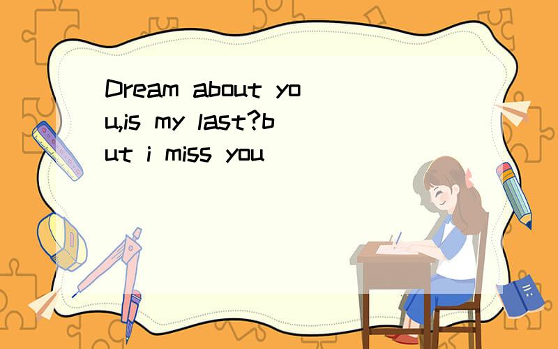 Dream about you,is my last?but i miss you