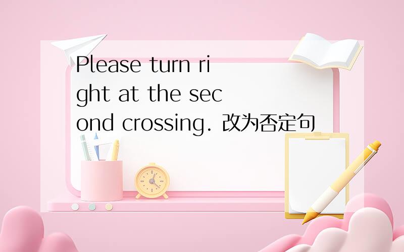 Please turn right at the second crossing. 改为否定句