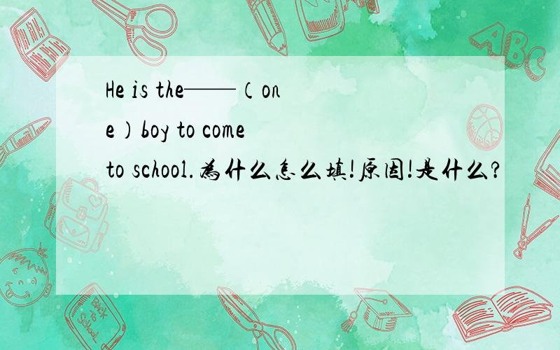 He is the——（one）boy to come to school.为什么怎么填!原因!是什么?