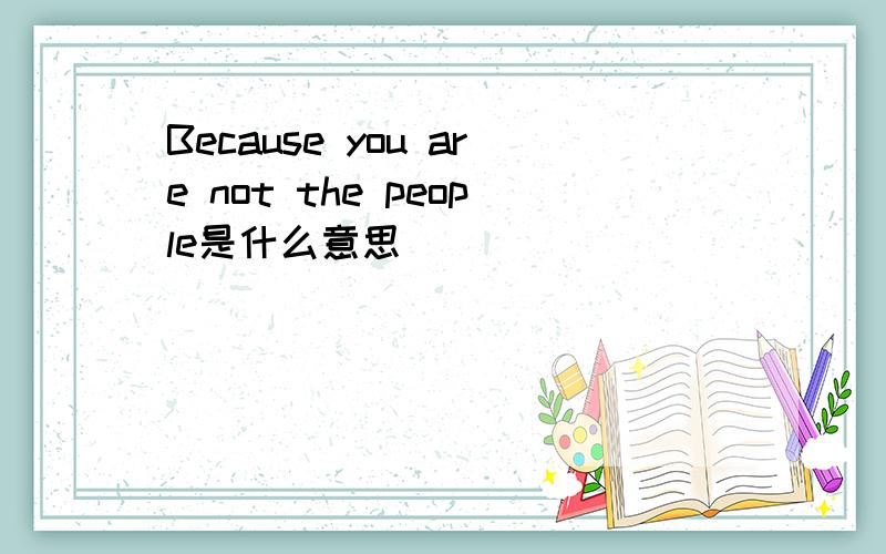 Because you are not the people是什么意思