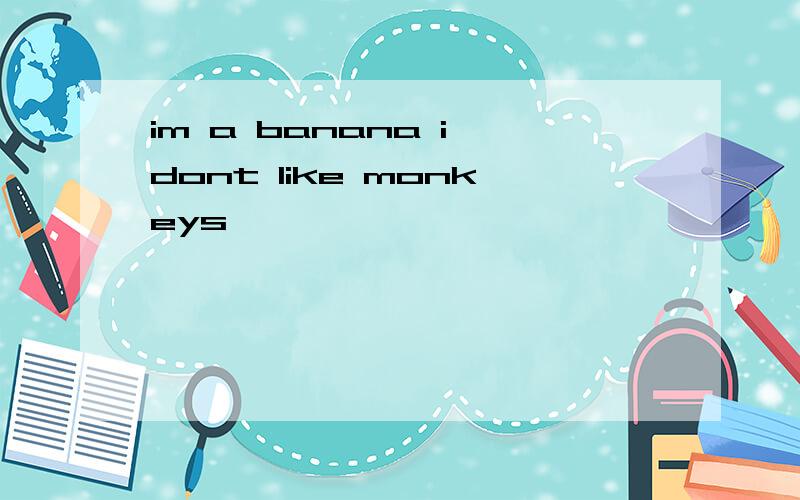 im a banana i dont like monkeys