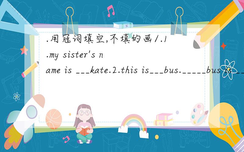 .用冠词填空,不填的画/.1.my sister's name is ___kate.2.this is___bus._____bus is ___english bus.