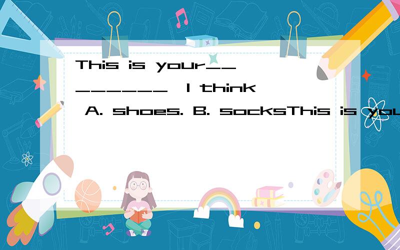 This is your________,I think A. shoes. B. socksThis is your________,I thinkA. shoes.   B. socks     C. Skirt这几道题目帮我做一下