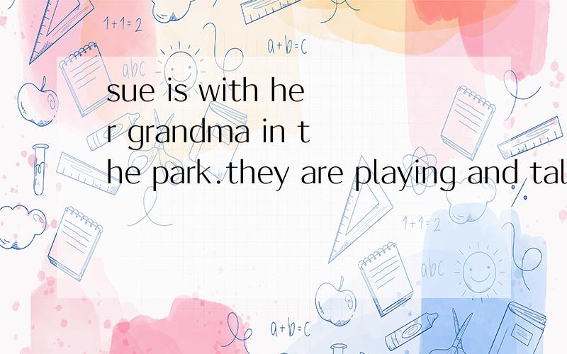 sue is with her grandma in the park.they are playing and talking/()her grandma about her school.sue is with her grandma in the park.they are playing and talking ( )her grandma about her school.填什么？