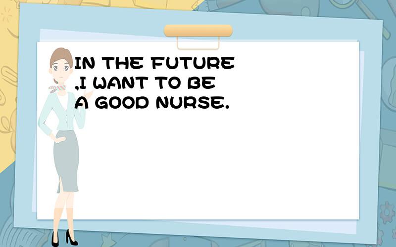 IN THE FUTURE ,I WANT TO BE A GOOD NURSE.