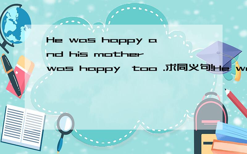 He was happy and his mother was happy,too .求同义句!He was _____ _____ _____ his mother