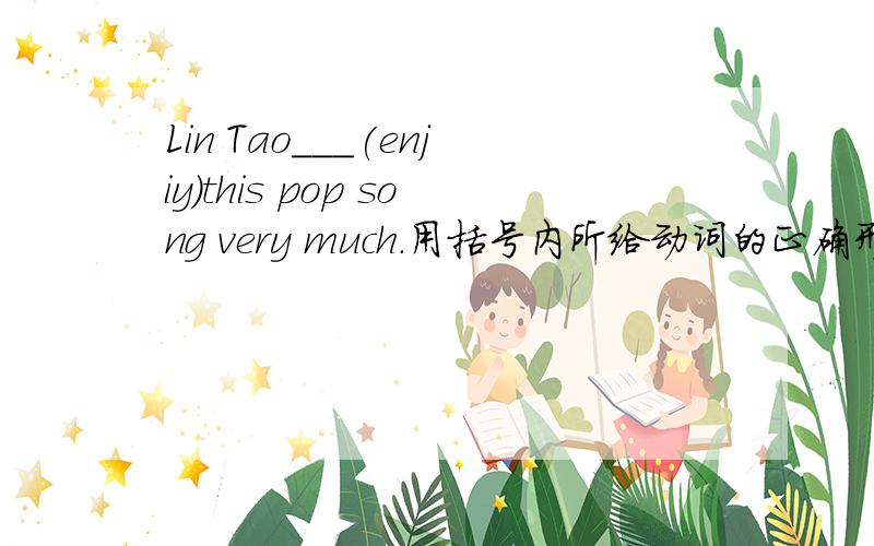 Lin Tao___(enjiy)this pop song very much.用括号内所给动词的正确形式填空