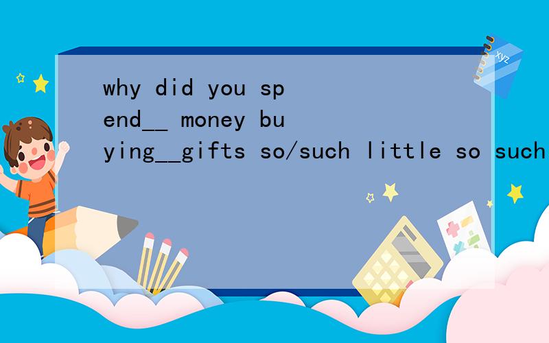 why did you spend__ money buying__gifts so/such little so such little/small