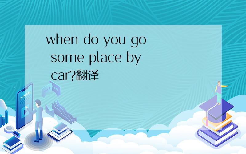 when do you go some place by car?翻译