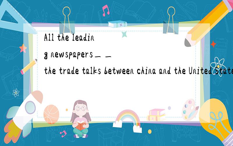 All the leading newspapers__the trade talks between china and the United States.A:reported B:printed C:announced D:published