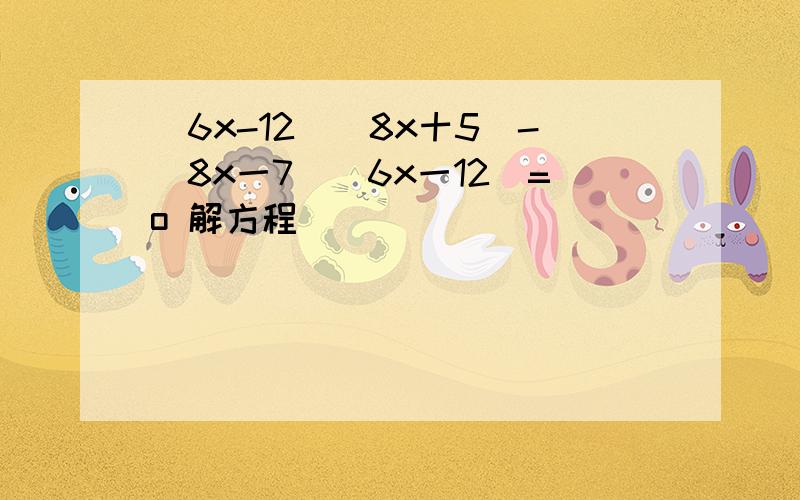 (6x-12)(8x十5)-(8x一7)(6x一12)=o 解方程