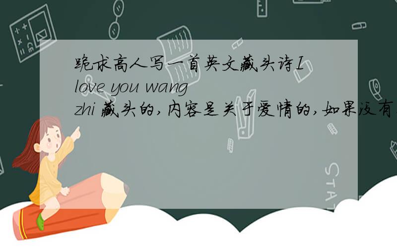 跪求高人写一首英文藏头诗I love you wang zhi 藏头的,内容是关于爱情的,如果没有英文,中文也行,中文是“我的王子生日快乐”英文再加100,中文写的好也家,