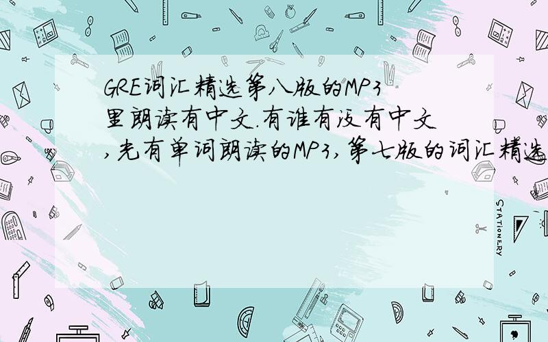 GRE词汇精选第八版的MP3里朗读有中文.有谁有没有中文,光有单词朗读的MP3,第七版的词汇精选也成.给我留言.