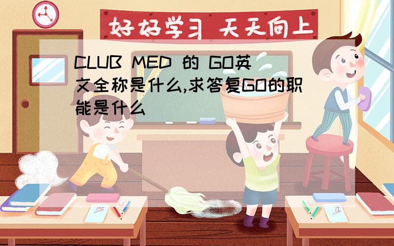 CLUB MED 的 GO英文全称是什么,求答复GO的职能是什么