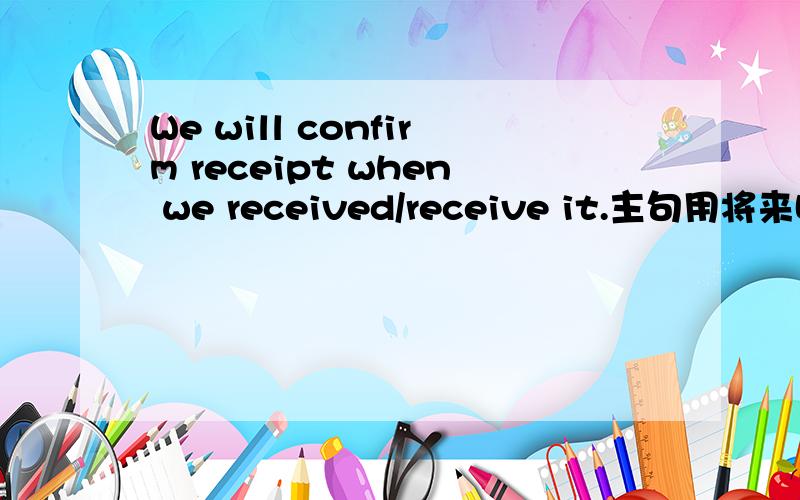 We will confirm receipt when we received/receive it.主句用将来时,从句用一般现在时还是一般过去式?