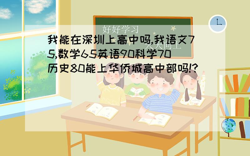 我能在深圳上高中吗,我语文75,数学65英语90科学70历史80能上华侨城高中部吗!?