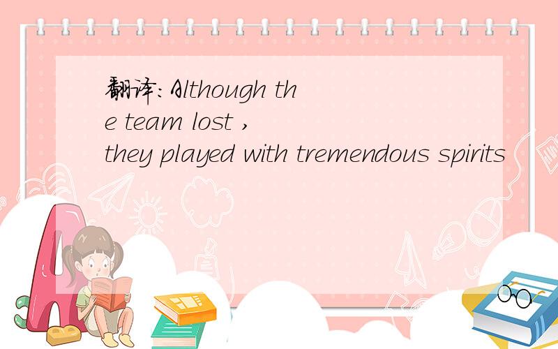 翻译：Although the team lost , they played with tremendous spirits