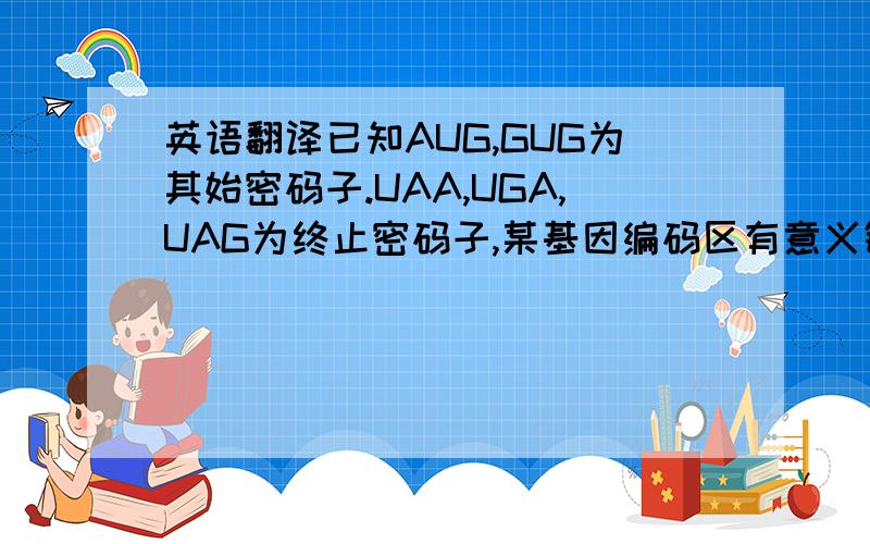 英语翻译已知AUG,GUG为其始密码子.UAA,UGA,UAG为终止密码子,某基因编码区有意义链的碱基排列顺序如下:CACAAATACATGTTACTATTAACGATTCGTACT,则此基因控制合成的蛋白质中含有氨基酸个数最多为(B)A.6 B.8 C.11