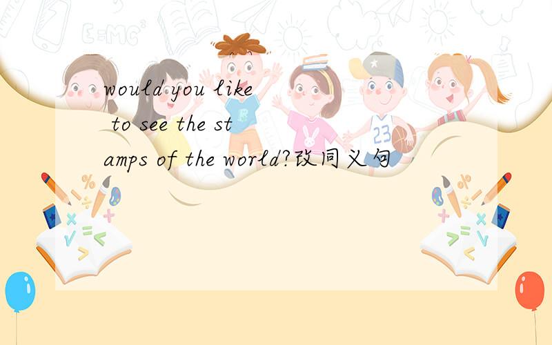 would you like to see the stamps of the world?改同义句