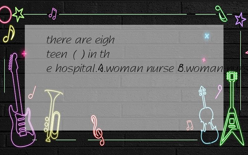 there are eighteen ( ) in the hospital.A.woman nurse B.woman nurses C.women nurses D.women nurse