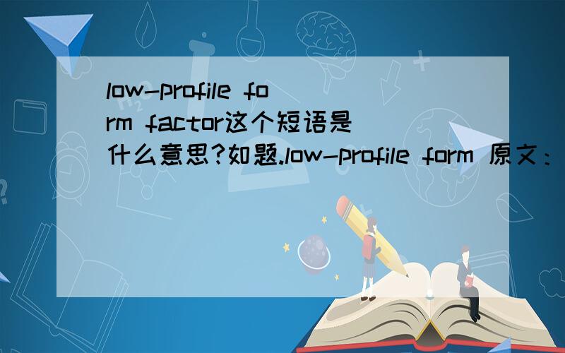 low-profile form factor这个短语是什么意思?如题.low-profile form 原文：In addition,ZCR controller provide a compact,low-profile form factor with the limited space requirement