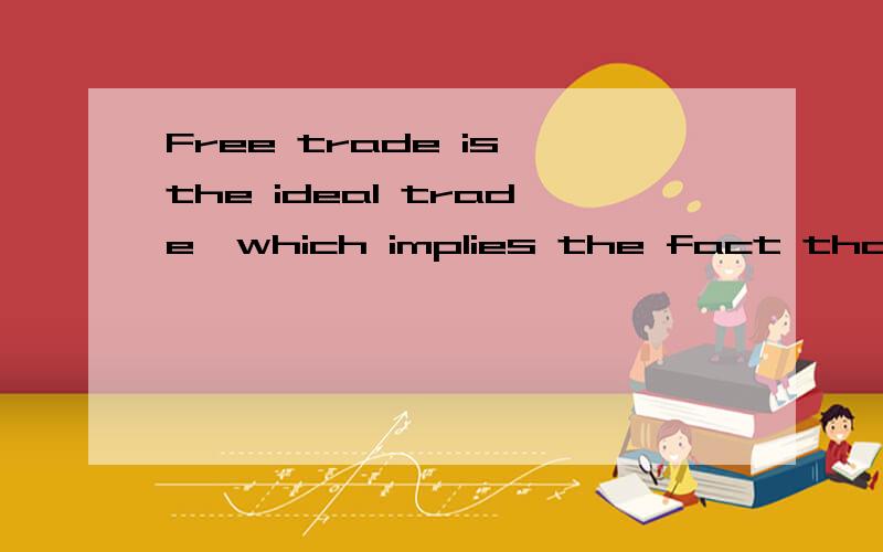 Free trade is the ideal trade,which implies the fact that countries benefit from the international trade.If countries choose to trade more,they gain more.The economists believe that it is needed to trade free of any obstacle:free trade is considered